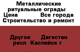 Металлические ритуальные ограды › Цена ­ 1 460 - Все города Строительство и ремонт » Другое   . Дагестан респ.,Каспийск г.